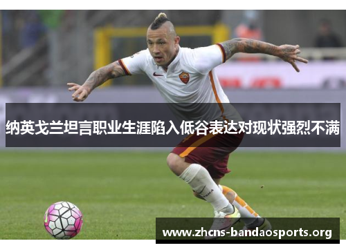 纳英戈兰坦言职业生涯陷入低谷表达对现状强烈不满 纳英戈兰坦言职业生涯陷入低谷表达对现状强烈不满